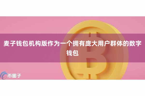 麦子钱包机构版作为一个拥有庞大用户群体的数字钱包