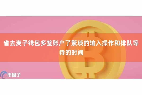 省去麦子钱包多签账户了繁琐的输入操作和排队等待的时间