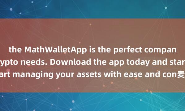 the MathWalletApp is the perfect companion for all your crypto needs. Download the app today and start managing your assets with ease and con麦子钱包机构版venience.