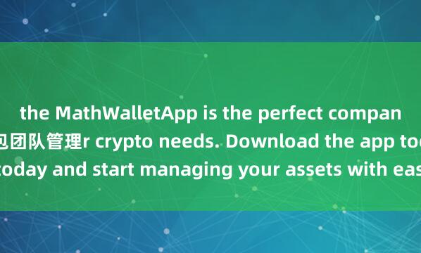 the MathWalletApp is the perfect companion for all you麦子钱包团队管理r crypto needs. Download the app today and start managing your assets with ease and convenience.