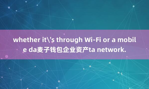 whether it's through Wi-Fi or a mobile da麦子钱包企业资产ta network.